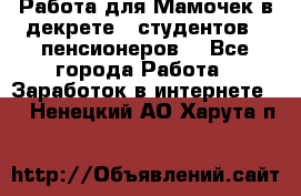 Работа для Мамочек в декрете , студентов , пенсионеров. - Все города Работа » Заработок в интернете   . Ненецкий АО,Харута п.